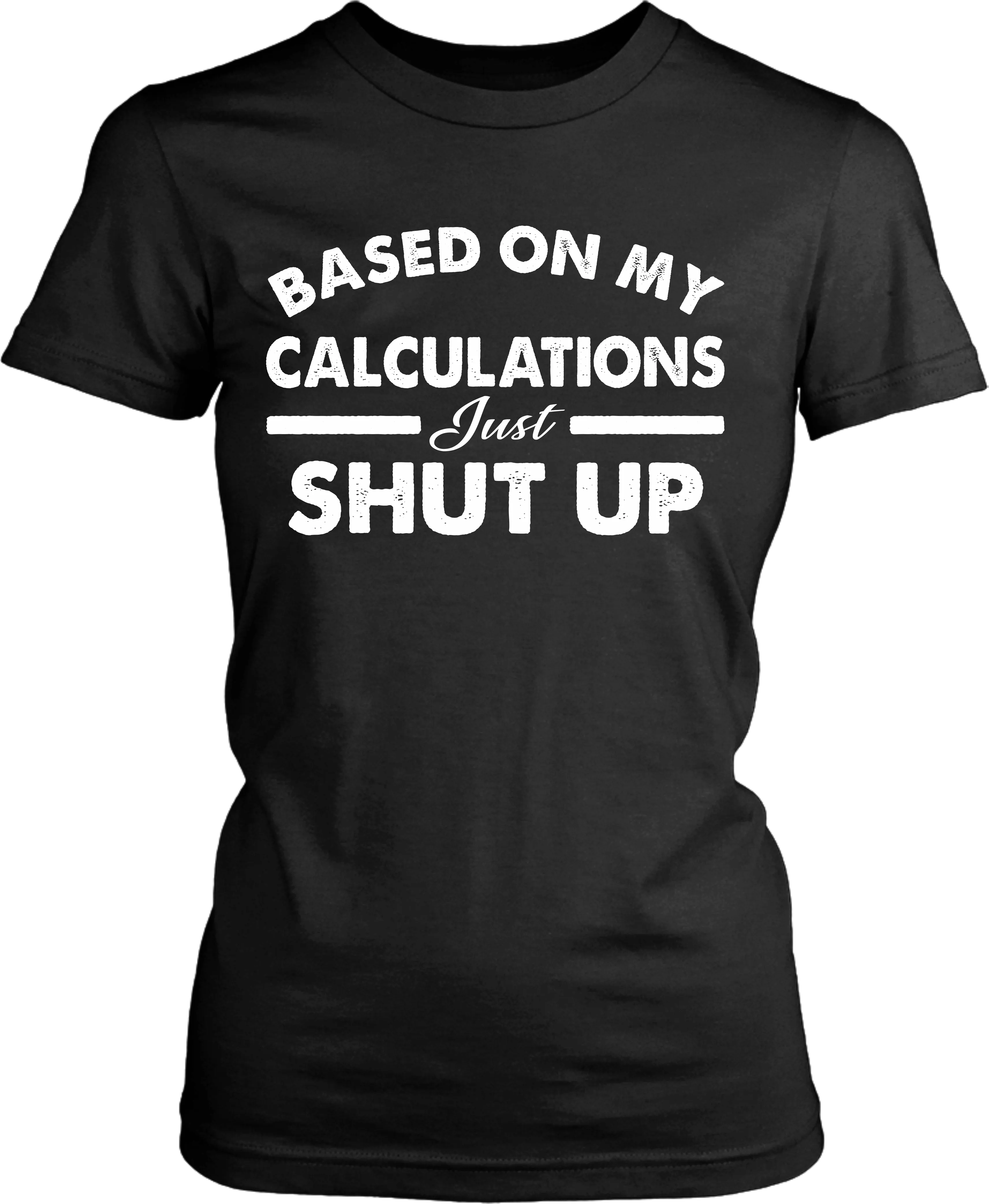 Funny - Based on My Calculations Just Shut Up T-shirt Design